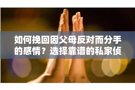 如何挽回因父母反对而分手的感情?选择靠谱的私家侦探社怎么办? 如何挽回因父母反对而分手的感情?选择靠谱的私家侦探社怎么办?