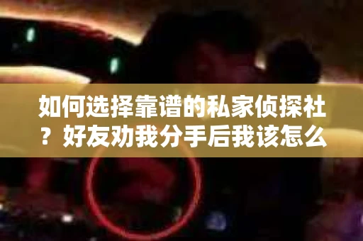 如何选择靠谱的私家侦探社？好友劝我分手后我该怎么办？