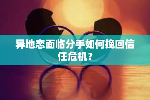 异地恋面临分手如何挽回信任危机？