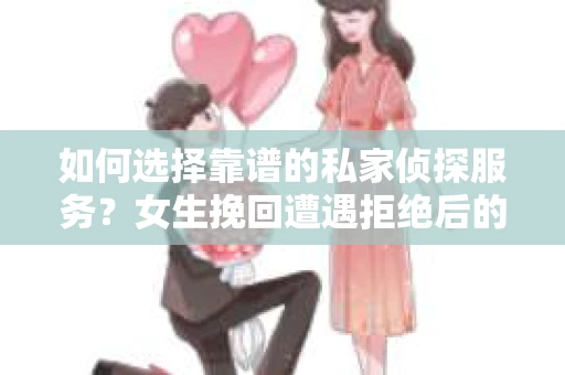 如何选择靠谱的私家侦探服务？女生挽回遭遇拒绝后的调查怎么办？