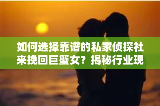 如何选择靠谱的私家侦探社来挽回巨蟹女？揭秘行业现状与陷阱，让你轻松避坑