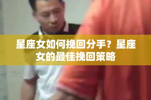 星座女如何挽回分手？星座女的最佳挽回策略