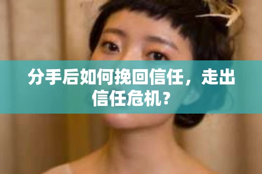 分手后如何挽回信任，走出信任危机？