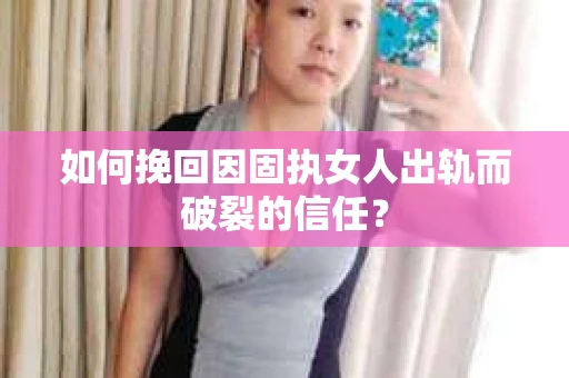 如何挽回因固执女人出轨而破裂的信任？