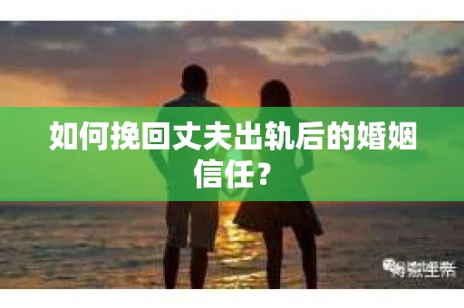 如何挽回丈夫出轨后的婚姻信任? 如何挽回丈夫出轨后的婚姻信任?