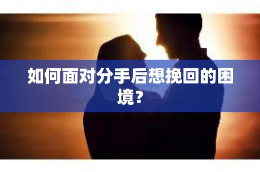 如何面对分手后想挽回的困境？