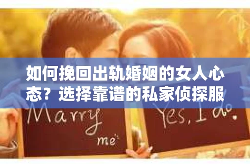 如何挽回出轨婚姻的女人心态？选择靠谱的私家侦探服务指南
