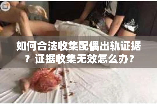 如何合法收集配偶出轨证据？证据收集无效怎么办？