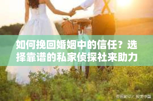 如何挽回婚姻中的信任？选择靠谱的私家侦探社来助力