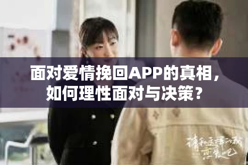 面对爱情挽回APP的真相，如何理性面对与决策？