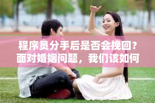 程序员分手后是否会挽回？面对婚姻问题，我们该如何应对？