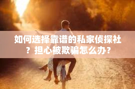 如何选择靠谱的私家侦探社？担心被欺骗怎么办？