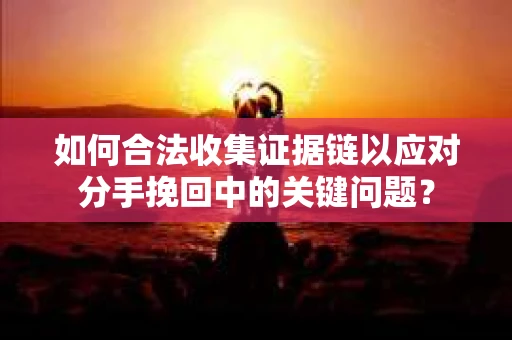 如何合法收集证据链以应对分手挽回中的关键问题？