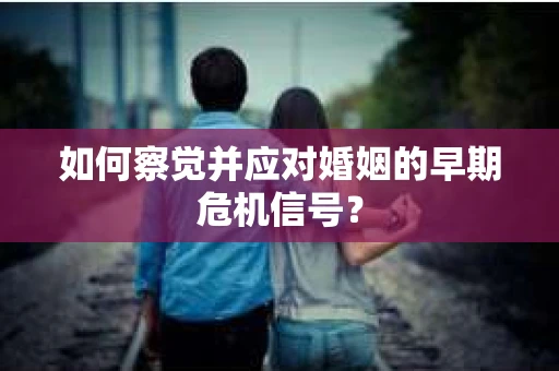 如何察觉并应对婚姻的早期危机信号？