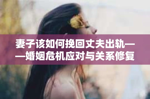 妻子该如何挽回丈夫出轨——婚姻危机应对与关系修复全攻略