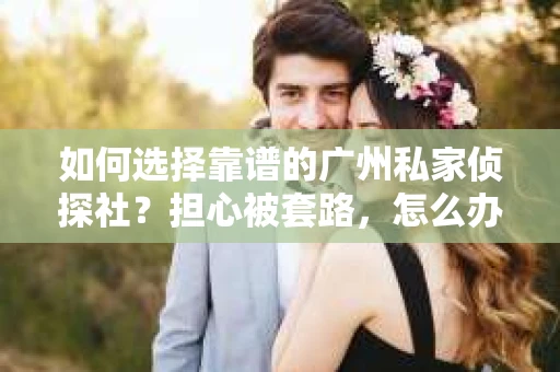 如何选择靠谱的广州私家侦探社？担心被套路，怎么办？