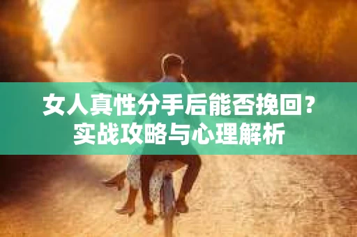 女人真性分手后能否挽回？实战攻略与心理解析