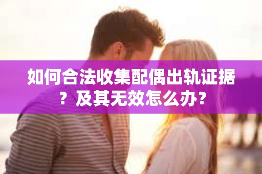 如何合法收集配偶出轨证据？及其无效怎么办？