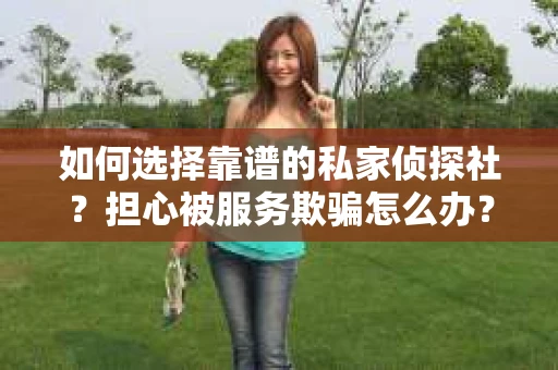 如何选择靠谱的私家侦探社？担心被服务欺骗怎么办？
