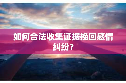 如何合法收集证据挽回感情纠纷？
