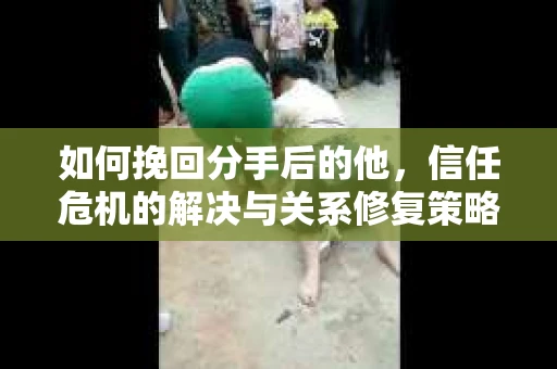 如何挽回分手后的他，信任危机的解决与关系修复策略