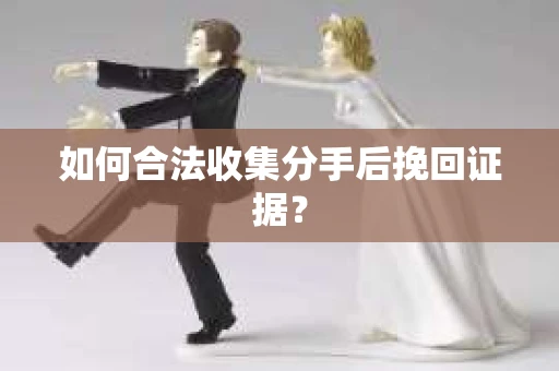 如何合法收集分手后挽回证据？
