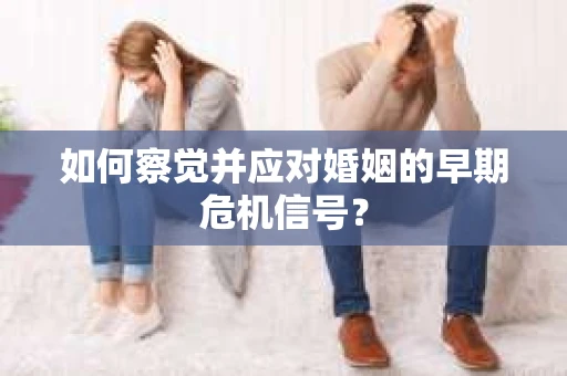 如何察觉并应对婚姻的早期危机信号？