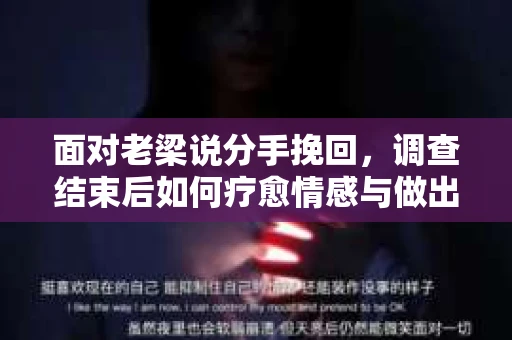 面对老梁说分手挽回，调查结束后如何疗愈情感与做出人生决策？