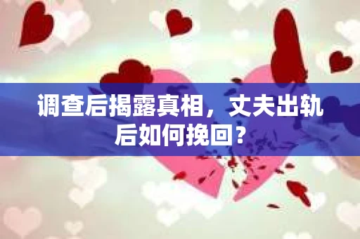 调查后揭露真相，丈夫出轨后如何挽回？