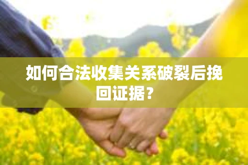 如何合法收集关系破裂后挽回证据？