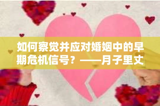 如何察觉并应对婚姻中的早期危机信号？——月子里丈夫出轨后的挽回策略