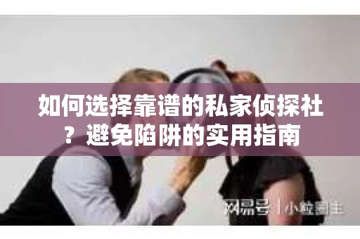 如何选择靠谱的私家侦探社？避免陷阱的实用指南