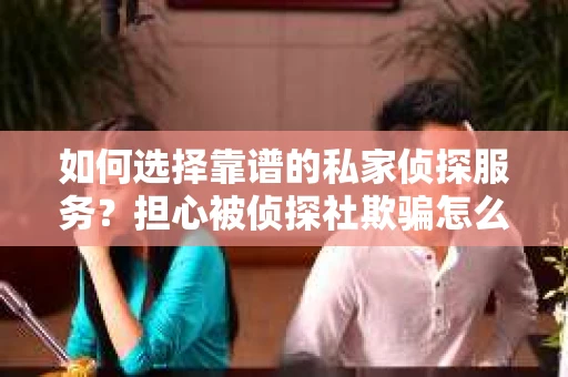 如何选择靠谱的私家侦探服务？担心被侦探社欺骗怎么办？