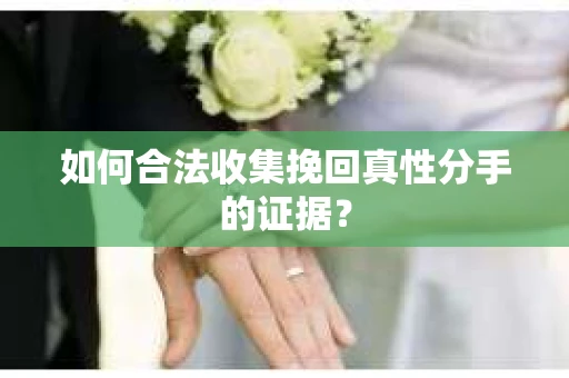 如何合法收集挽回真性分手的证据？