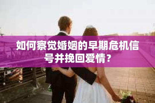 如何察觉婚姻的早期危机信号并挽回爱情？