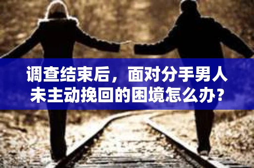 调查结束后，面对分手男人未主动挽回的困境怎么办？