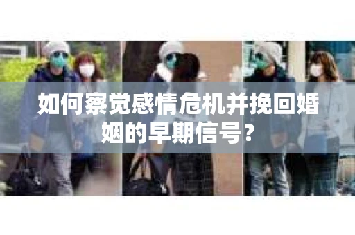 如何察觉感情危机并挽回婚姻的早期信号？