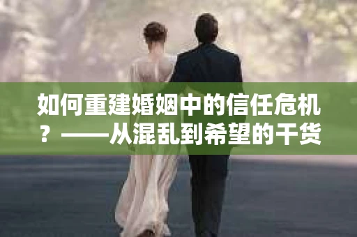 如何重建婚姻中的信任危机？——从混乱到希望的干货指南