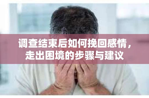 调查结束后如何挽回感情，走出困境的步骤与建议