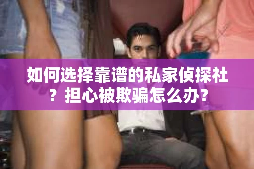 如何选择靠谱的私家侦探社？担心被欺骗怎么办？