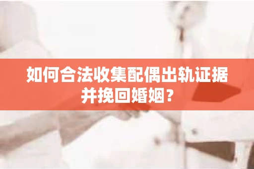 如何合法收集配偶出轨证据并挽回婚姻？