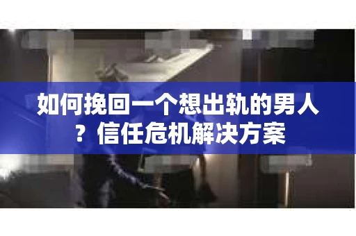 如何挽回一个想出轨的男人？信任危机解决方案