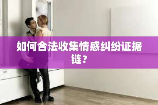 如何合法收集情感纠纷证据链？
