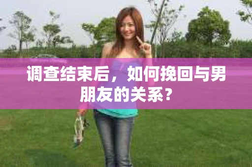 调查结束后，如何挽回与男朋友的关系？
