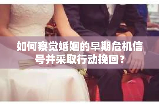 如何察觉婚姻的早期危机信号并采取行动挽回？