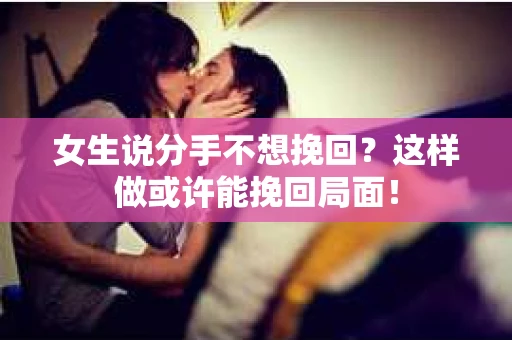 女生说分手不想挽回？这样做或许能挽回局面！