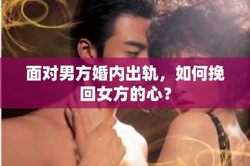 面对男方婚内出轨,如何挽回女方的心? 面对男方婚内出轨,如何挽回女方的心?