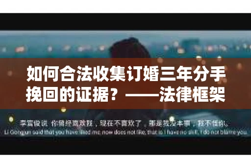如何合法收集订婚三年分手挽回的证据？——法律框架下的有效证据收集方案