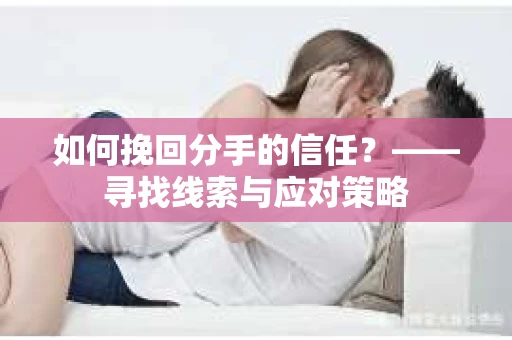 如何挽回分手的信任?——寻找线索与应对策略 如何挽回分手的信任?——寻找线索与应对策略
