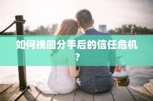 如何挽回分手后的信任危机？